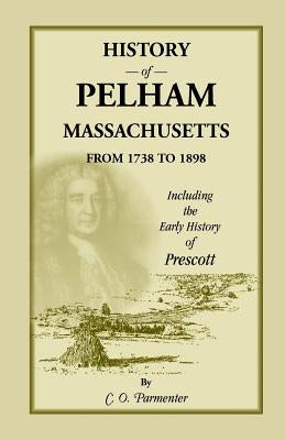 History of Pelham, Massachusetts, from 1738 to 1898, Including the Early History of Prescott by Parmenter, C. O.