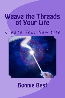 Weave the Threads of Your Life: Create Your New Life by Best, Bonnie