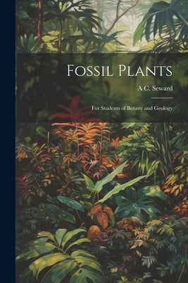 Fossil Plants: For Students of Botany and Geology by Seward, A. C. 1863-1941