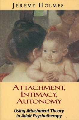 Attachment, Intimacy, Autonomy: Using Attachment Theory in Adult Psychotherapy by Holmes, Jeremy