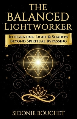 The Balanced Lightworker: Integrating Light & Shadow Beyond Spiritual Bypassing by Bouchet, Sidonie