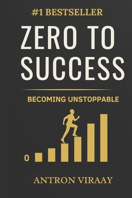 Zero to Success - Becoming Unstoppable: The Mindset Blueprint to Rebuild, Rise, and Rule Your Life by Viraay, Antron