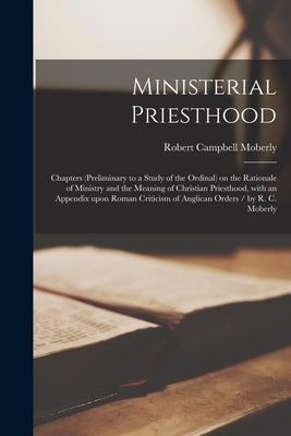 Ministerial Priesthood: Chapters (preliminary to a Study of the Ordinal) on the Rationale of Ministry and the Meaning of Christian Priesthood, by Moberly, Robert Campbell 1845-1903