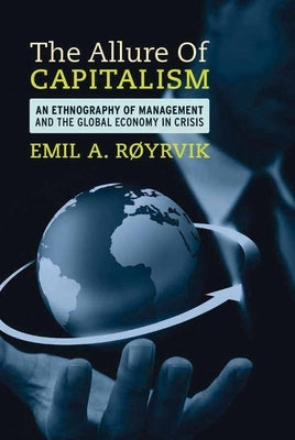 The Allure of Capitalism: An Ethnography of Management and the Global Economy in Crisis by Røyrvik, Emil A.