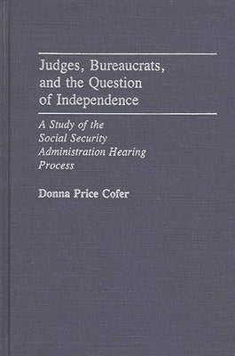 Judges, Bureaucrats, and the Question of Independence: A Study of the Social Security Adminstration Hearing Process by Cofer, M. Donna Price