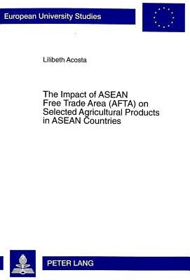 The Impact of ASEAN Free Trade Area (Afta) on Selected Agricultural Products in ASEAN Countries: An Application of Spatial Price Equilibrium Model by Acosta, Lilibeth