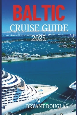 Baltic Cruise Guide 2025: Explore the cultural richness and architectural wonders of Northern Europe's Baltic cities. by Douglas, Bryant
