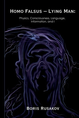 Homo Falsus - Lying Man: Physics, Consciousness, Language, Information, and I by Rusakov, Boris