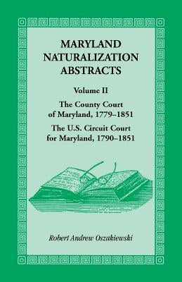 Maryland Naturalization Abstracts, Volume 2: The County Court of Maryland 1779-1851, The US Circuit Court for Maryland 1790-1851 by Oszakiewski, Robert A.