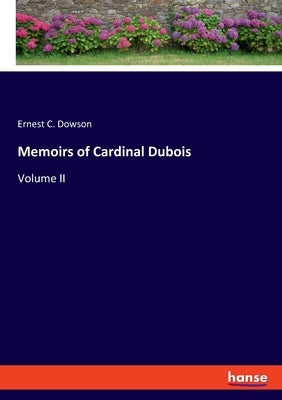 Memoirs of Cardinal Dubois: Volume II by Dowson, Ernest C.