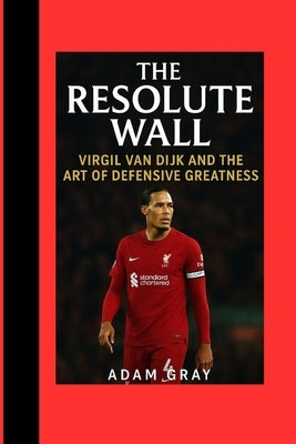 The Resolute Wall: Virgil van Dijk and the Art of Defensive Greatness by Gray, Adam