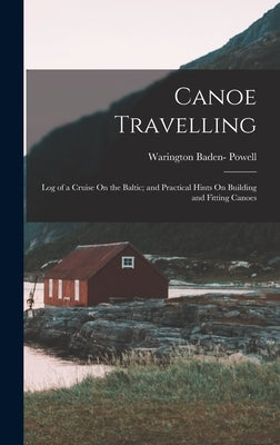 Canoe Travelling: Log of a Cruise On the Baltic; and Practical Hints On Building and Fitting Canoes by Powell, Warington Baden-
