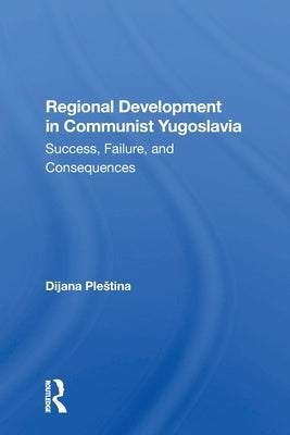 Regional Development In Communist Yugoslavia: Success, Failure, And Consequences by Plestina, Dijana