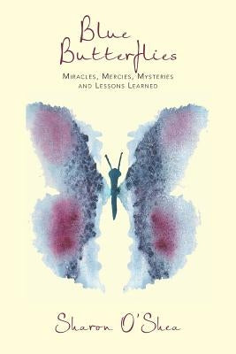 Blue Butterflies: Miracles, Mercies, Mysteries and Lessons Learned by O'Shea, Sharon