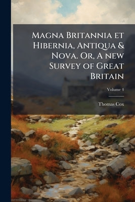 Magna Britannia et Hibernia, Antiqua & Nova. Or, A new Survey of Great Britain; Volume 4 by Cox, Thomas