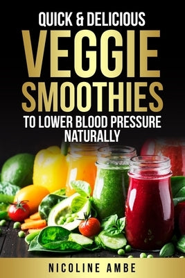 Quick & Delicious Veggie Smoothies To Lower Blood Pressure Naturally by Ambe, Nicoline