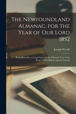 The Newfoundland Almanac, for the Year of Our Lord 1852 [microform]: Being Bissextile, or Leap Year, and the Fifteenth Year of the Reign of Her Majest by Woods, Joseph