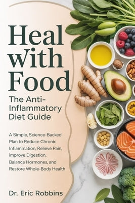 Heal With Food: The Anti-Inflammatory Diet Guide : A Simple, Science-Backed Plan to Reduce Chronic Inflammation, Relieve Pain, Improve Digestion, Bala by Robbins, Eric