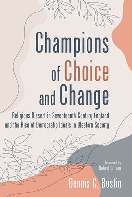 Champions of Choice and Change: Religious Dissent in Seventeenth-Century England and the Rise of Democratic Ideals in Western Society by Bustin, Dennis C.