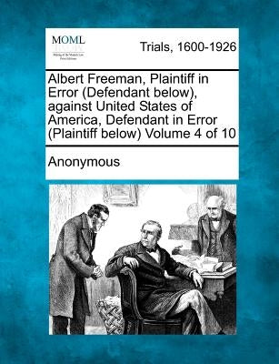 Albert Freeman, Plaintiff in Error (Defendant below), against United States of America, Defendant in Error (Plaintiff below) Volume 4 of 10 by Anonymous
