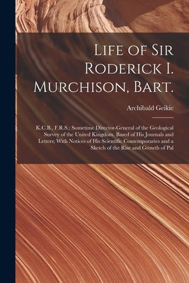 Life of Sir Roderick I. Murchison, Bart.; K.C.B., F.R.S.; Sometime Director-general of the Geological Survey of the United Kingdom. Based of his Journ by Geikie, Archibald