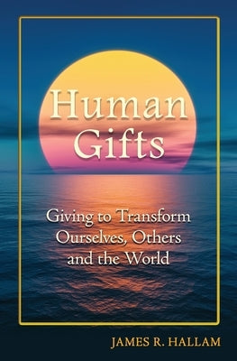 Human Gifts: Giving to Transform Ourselves, Others, and the World by Hallam, James R.