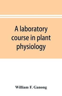 A laboratory course in plant physiology by F. Ganong, William