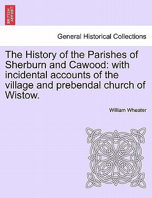 The History of the Parishes of Sherburn and Cawood: With Incidental Accounts of the Village and Prebendal Church of Wistow. Second Edition by Wheater, William
