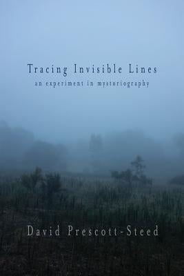 Tracing Invisible Lines: An Experiment in Mystoriography by Prescott-Steed, David