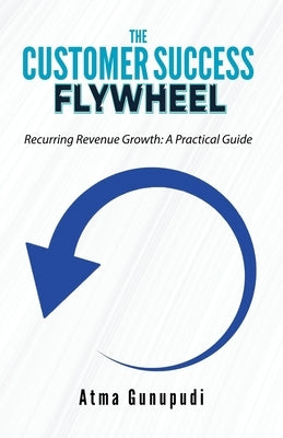 The Customer Success Flywheel: Recurring Revenue Growth: A Practical Guide by Gunupudi, Atma
