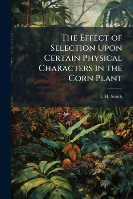 The Effect of Selection Upon Certain Physical Characters in the Corn Plant by Smith, L. H. 1872-