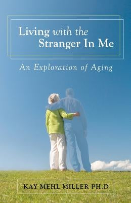 Living with the Stranger In Me: An Exploration of Aging by Miller Ph. D., Kay Mehl