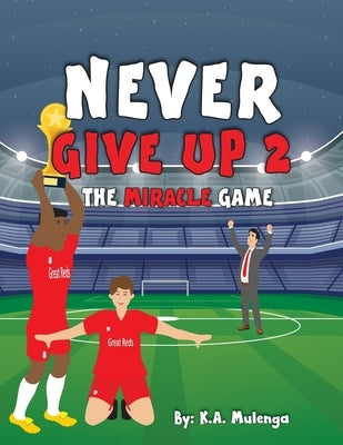 Never Give Up 2- The Miracle Game: An inspirational children's soccer (football) book about never giving up based on Liverpool Football Club by Mulenga, K. a.