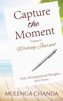 Capture the Moment: Writing Journal Volume II - With 100 Inspirational Thoughts....Jot it Down by Chanda, Mulenga