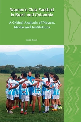 Women's Club Football in Brazil and Colombia: A Critical Analysis of Players, Media and Institutions by Biram, Mark