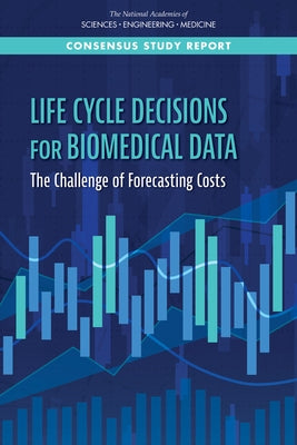 Life-Cycle Decisions for Biomedical Data: The Challenge of Forecasting Costs by National Academies of Sciences Engineeri