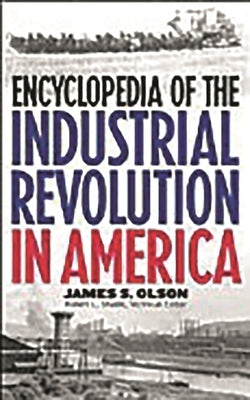 Encyclopedia of the Industrial Revolution in America by Olson, James S.
