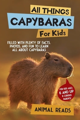 All Things Capybaras For Kids: Filled With Plenty of Facts, Photos, and Fun to Learn all About Capybaras by Reads, Animal