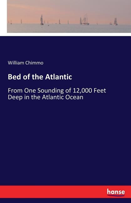 Bed of the Atlantic: From One Sounding of 12,000 Feet Deep in the Atlantic Ocean by Chimmo, William