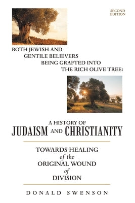 A History of Judaism and Christianity: Both Jewish and Gentile Believers Being Grafted Into the Rich Olive Tree: Towards Healing of the Original Wound by Swenson, Donald