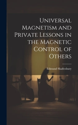 Universal Magnetism and Private Lessons in the Magnetic Control of Others by Shaftesbury, Edmund 1852-1926