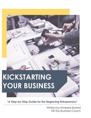Kickstarting Your Business!: A Step-by-Step Guide for the Beginning Entrepreneur by Buford, Kim