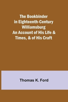 The Bookbinder in Eighteenth-Century Williamsburg; An Account of His Life & Times, & of His Craft by K. Ford, Thomas