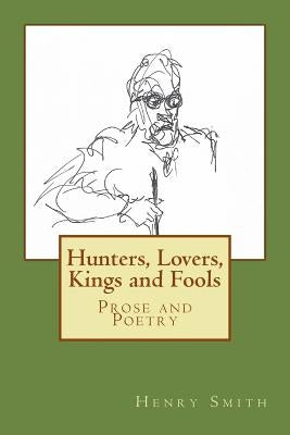 Hunters, Lovers, Kings and Fools: Prose and Poetry by Smith, Henry