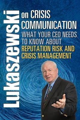 Lukaszewski on Crisis Communication: What Your CEO Needs to Know about Reputation Risk and Crisis Management by Lukaszewski, James E.