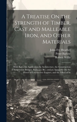 A Treatise On the Strength of Timber, Cast and Malleable Iron, and Other Materials: With Rules for Application In Architecture, the Construction of Su by Barlow, Peter