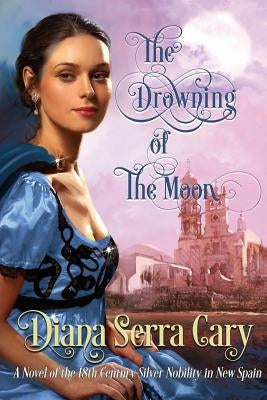 The Drowning of the Moon: A Historical Novel of 18th Century Silver Lord Aristocracy in New Spain by Cary, Diana Serra