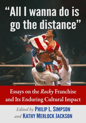 All I Wanna Do Is Go the Distance: Essays on the Rocky Franchise and Its Enduring Cultural Impact by Simpson, Philip L.