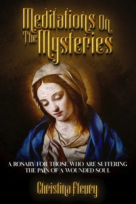 Meditations on the Mysteries: A Rosary for Those Who Are Suffering the Pain of a Wounded Soul by Fleury, Christina