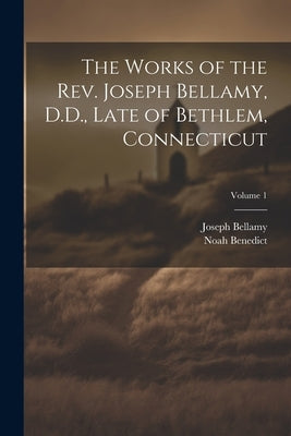 The Works of the Rev. Joseph Bellamy, D.D., Late of Bethlem, Connecticut; Volume 1 by Bellamy, Joseph